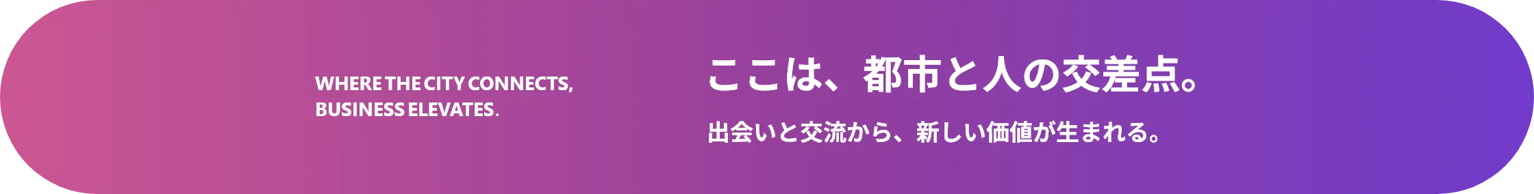 ここは、都市と人の交差点。出会いと交流から、新しい価値が生まれる。Where the city connects, business elevates.